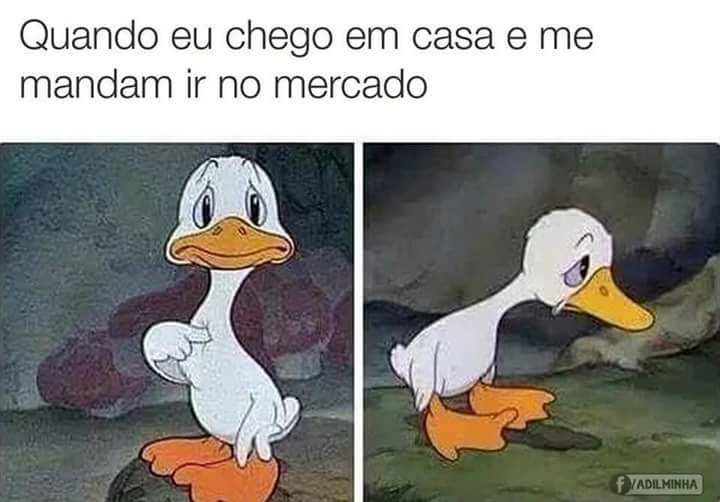 Quando eu chego em casa e me mandam ir no mercado